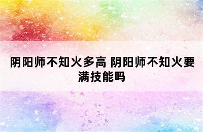 阴阳师不知火多高 阴阳师不知火要满技能吗